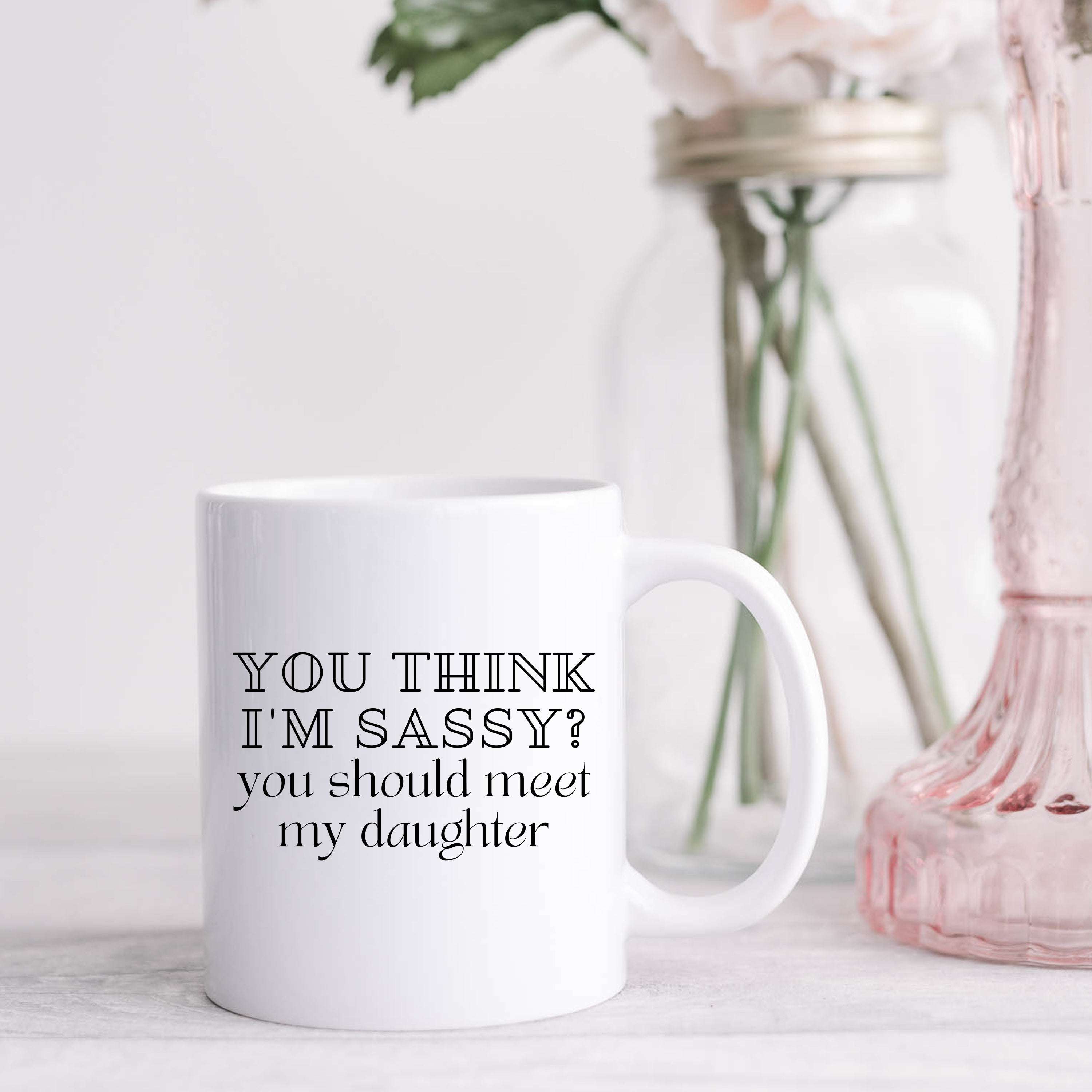 You Think I'm Sassy? You Should Meet My Daughter Mug