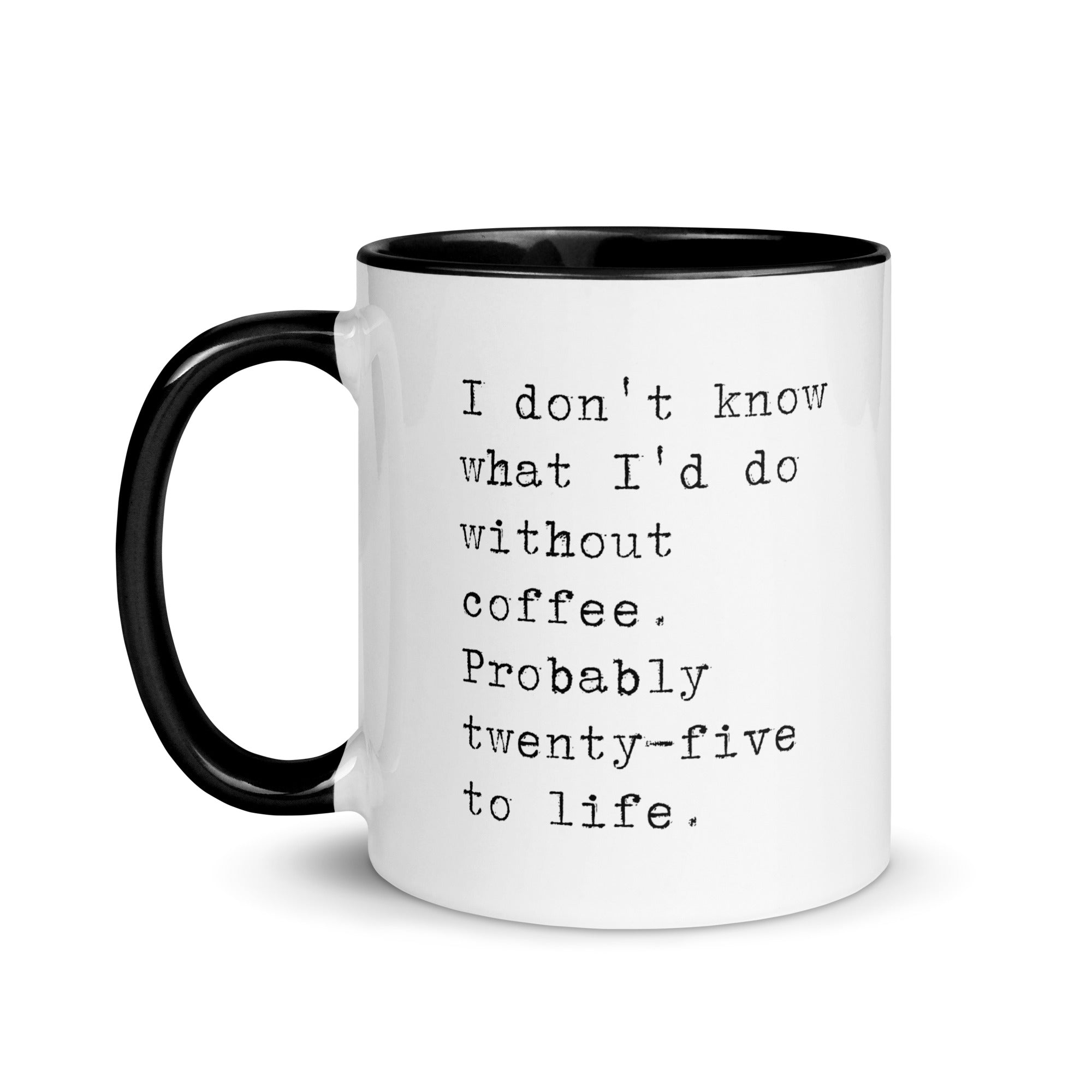 I don't know what I'd do without coffee. Probably 25 to life.