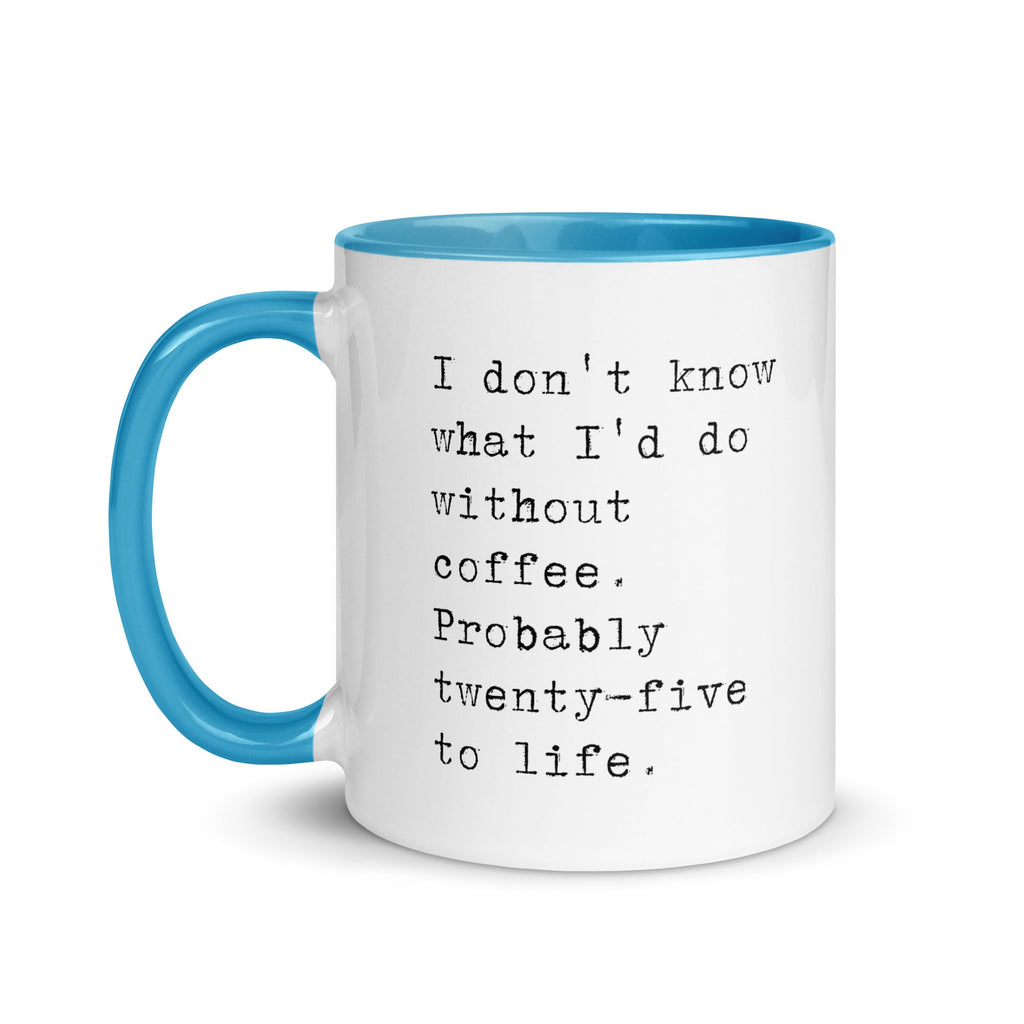 I don't know what I'd do without coffee. Probably 25 to life.