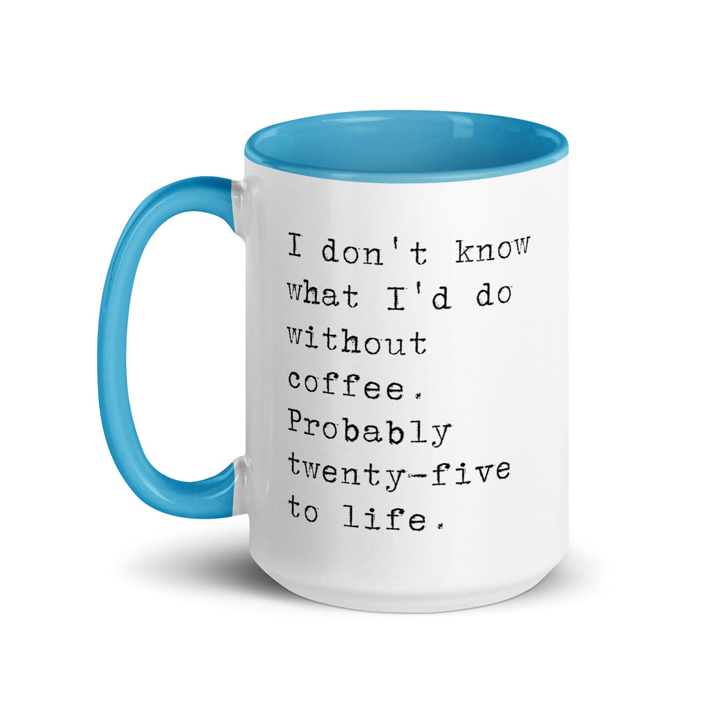 I don't know what I'd do without coffee. Probably 25 to life.