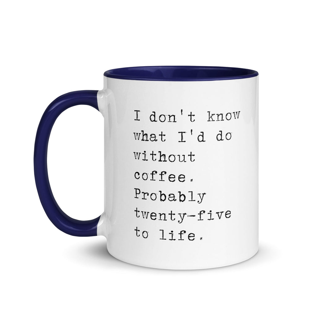 I don't know what I'd do without coffee. Probably 25 to life.