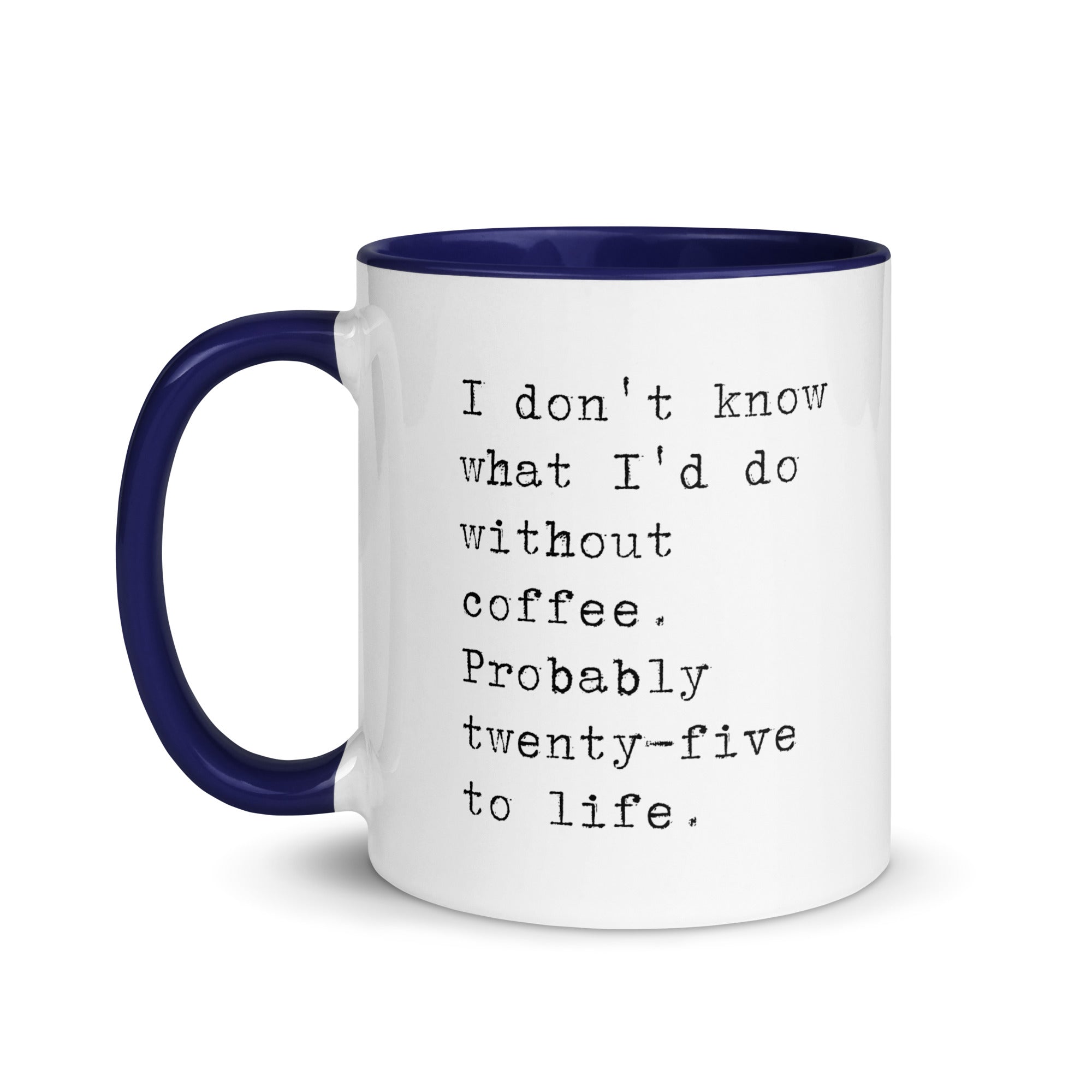 I don't know what I'd do without coffee. Probably 25 to life.