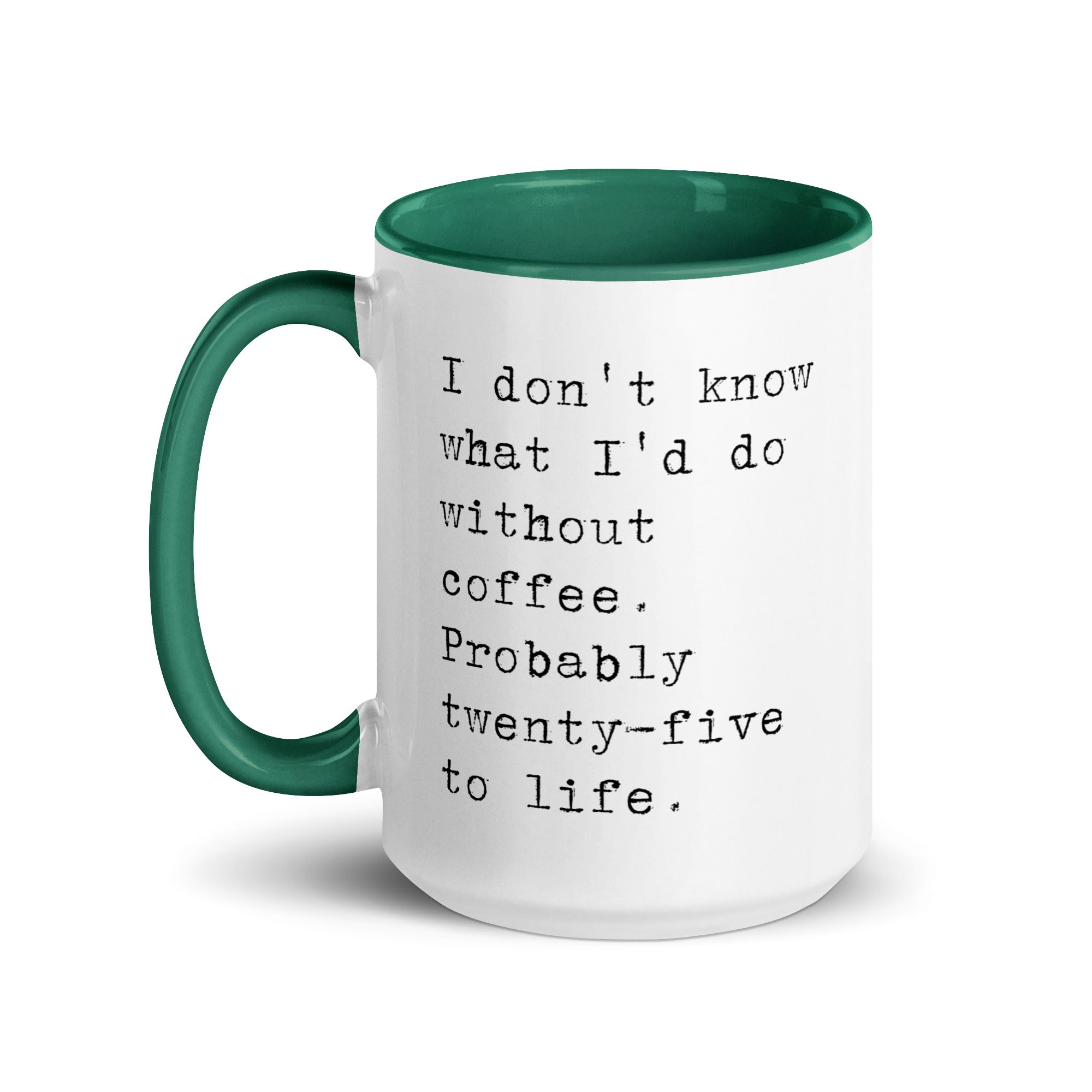 I don't know what I'd do without coffee. Probably 25 to life.