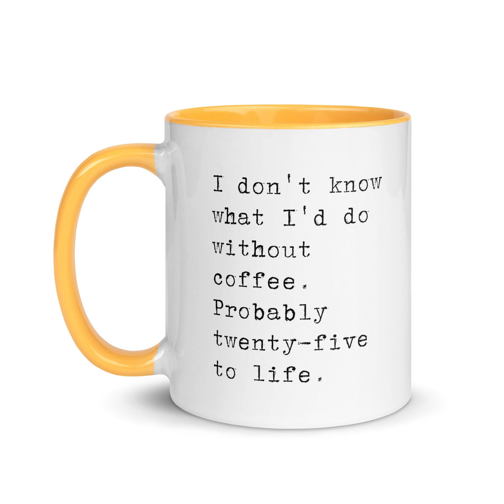 I don't know what I'd do without coffee. Probably 25 to life.