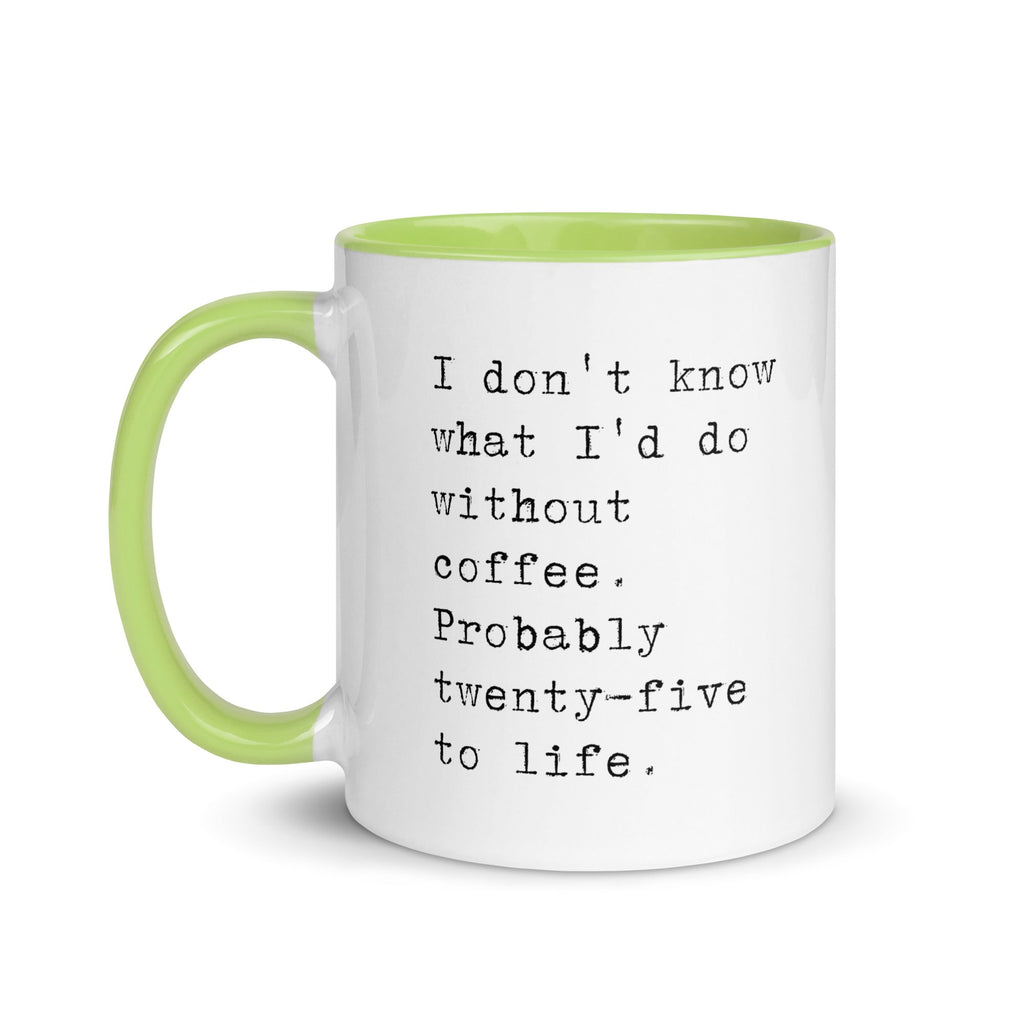 I don't know what I'd do without coffee. Probably 25 to life.