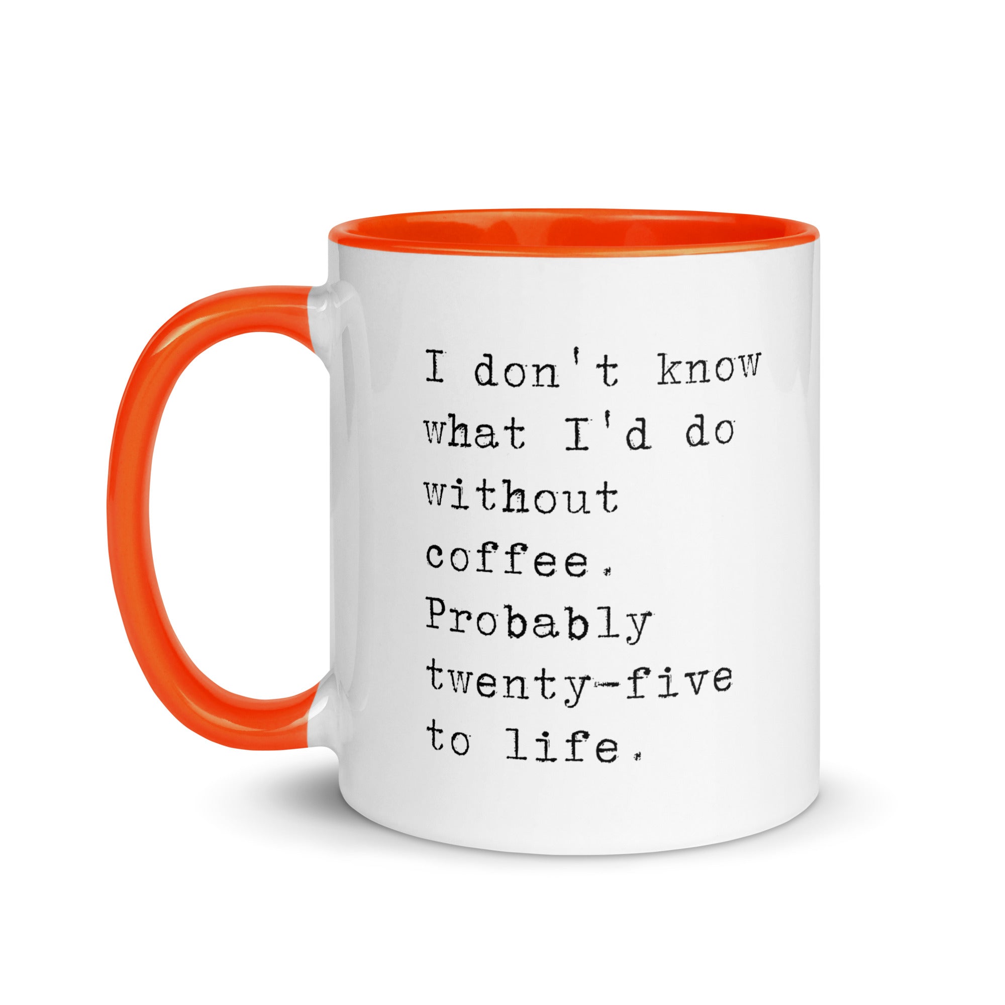 I don't know what I'd do without coffee. Probably 25 to life.