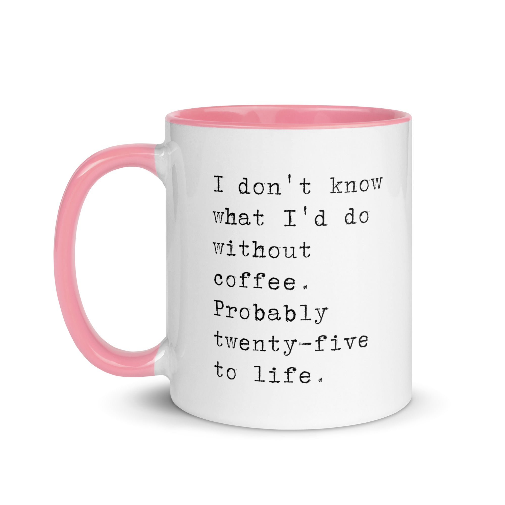 I don't know what I'd do without coffee. Probably 25 to life.