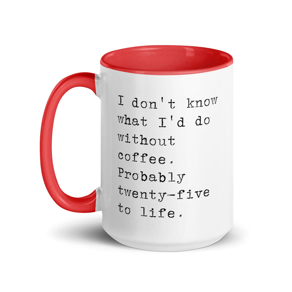I don't know what I'd do without coffee. Probably 25 to life.