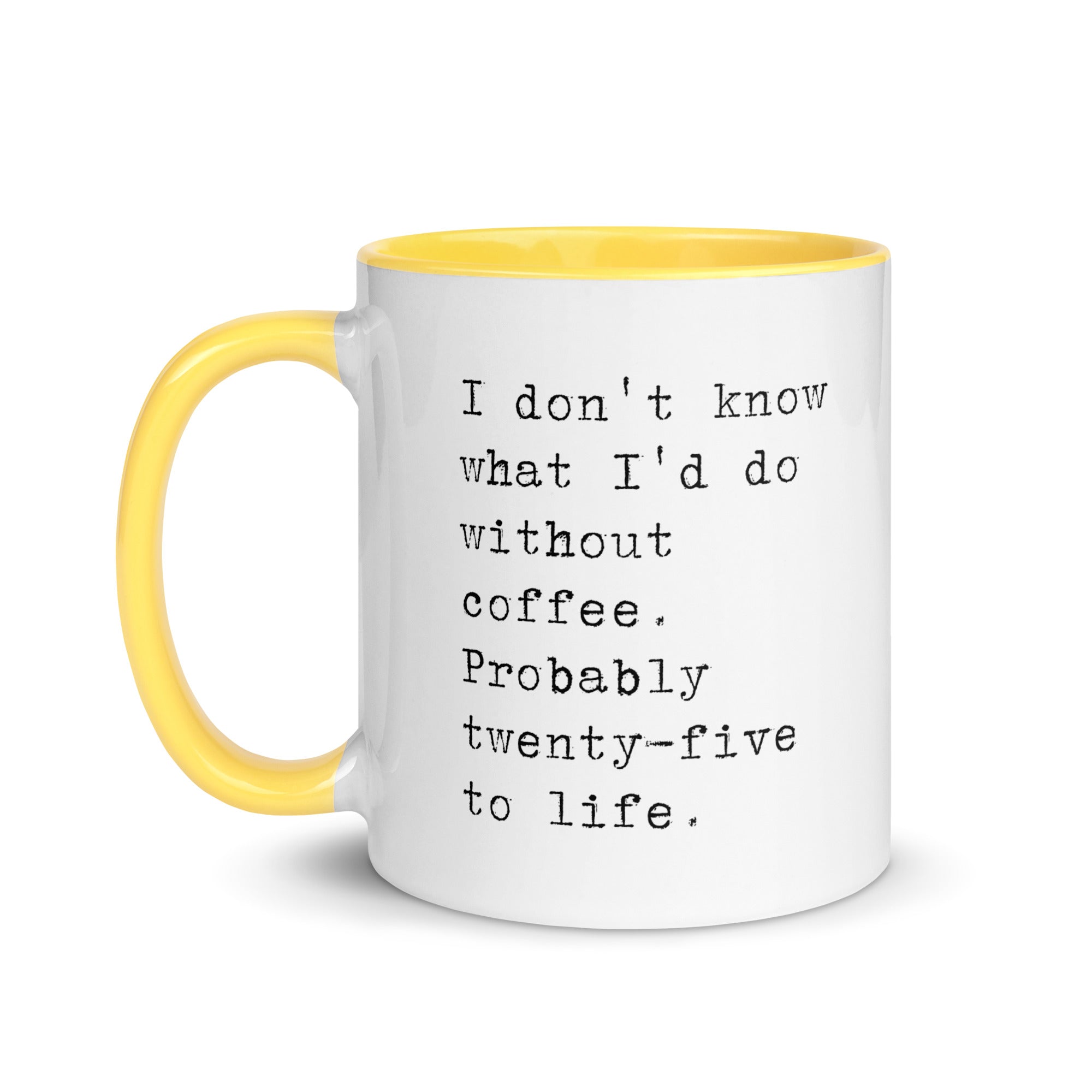 I don't know what I'd do without coffee. Probably 25 to life.