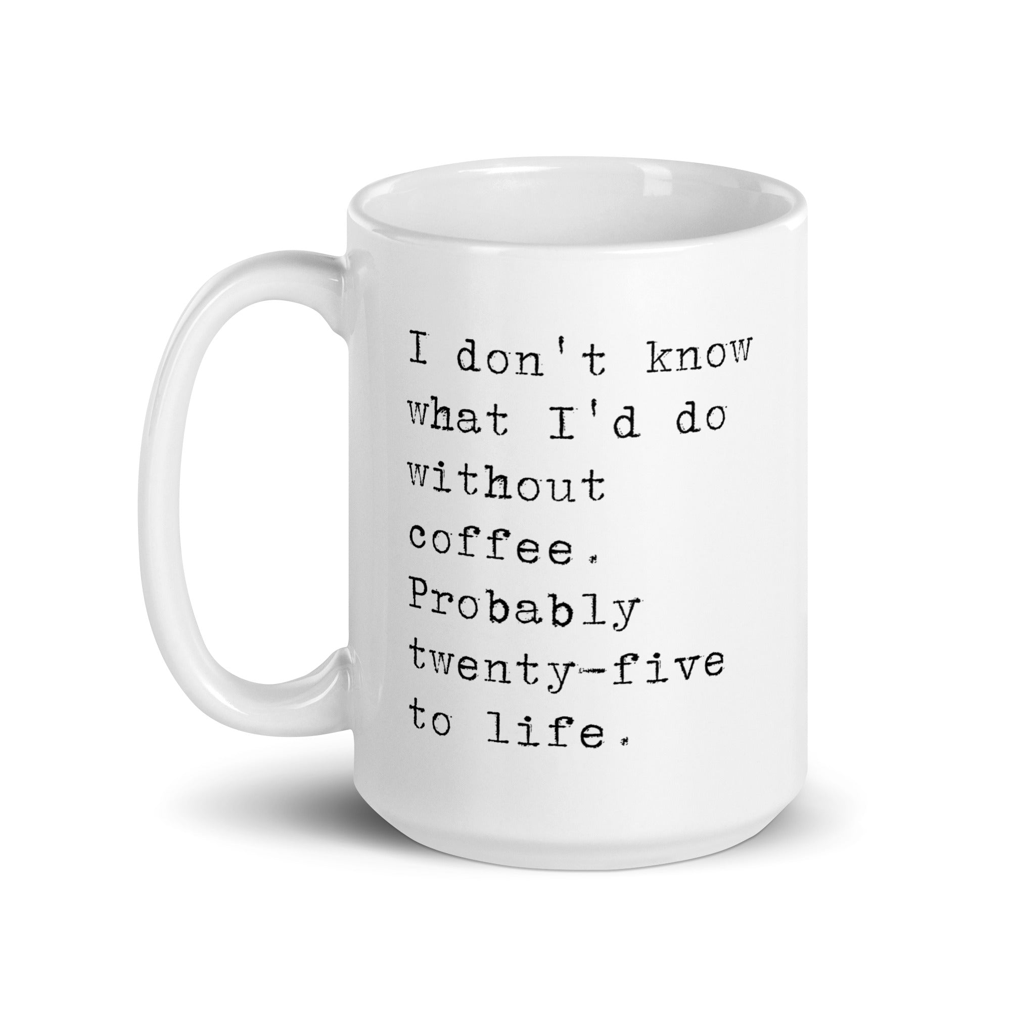 I don't know what I'd do without coffee. Probably 25 to life.